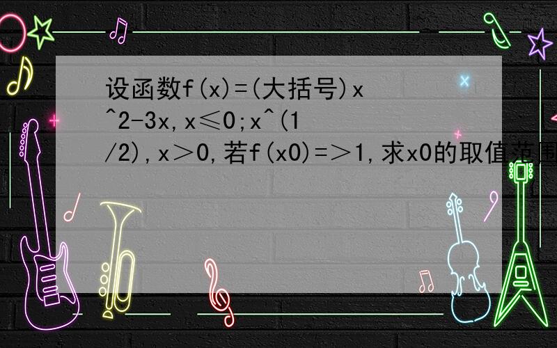 设函数f(x)=(大括号)x^2-3x,x≤0;x^(1/2),x＞0,若f(x0)=＞1,求x0的取值范围