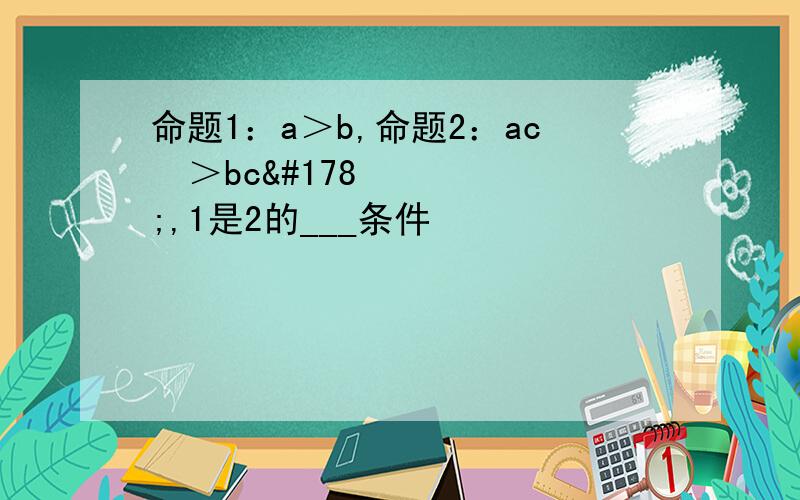 命题1：a＞b,命题2：ac²＞bc²,1是2的___条件