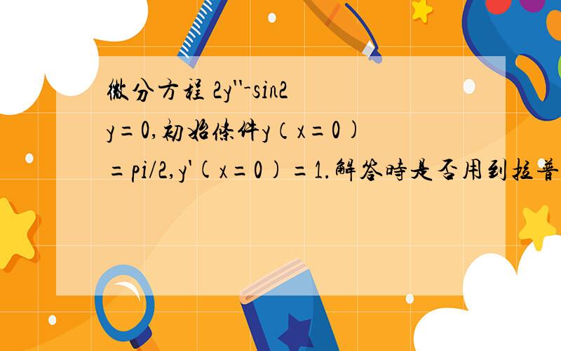 微分方程 2y''-sin2y=0,初始条件y（x=0)=pi/2,y'(x=0)=1.解答时是否用到拉普拉斯变化!