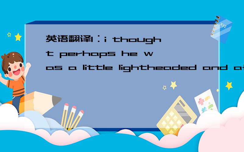 英语翻译1：i thought perhaps he was a little lightheaded and afte