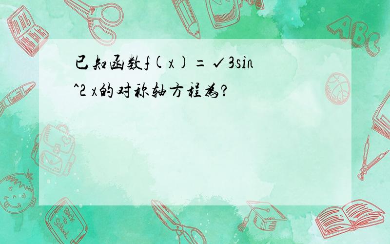 已知函数f(x)=√3sin^2 x的对称轴方程为?