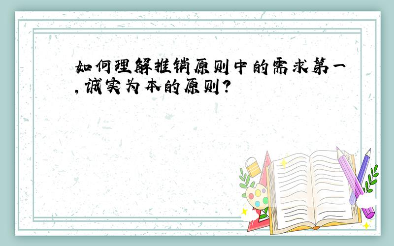 如何理解推销原则中的需求第一,诚实为本的原则?