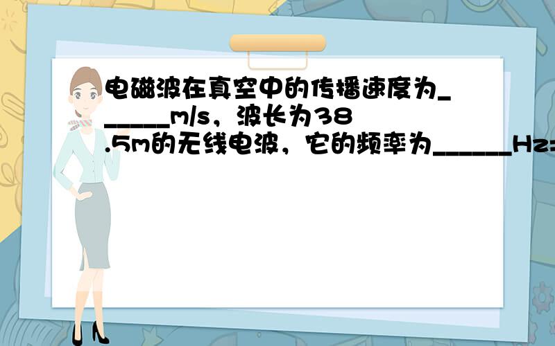 电磁波在真空中的传播速度为______m/s，波长为38.5m的无线电波，它的频率为______Hz=______MHz