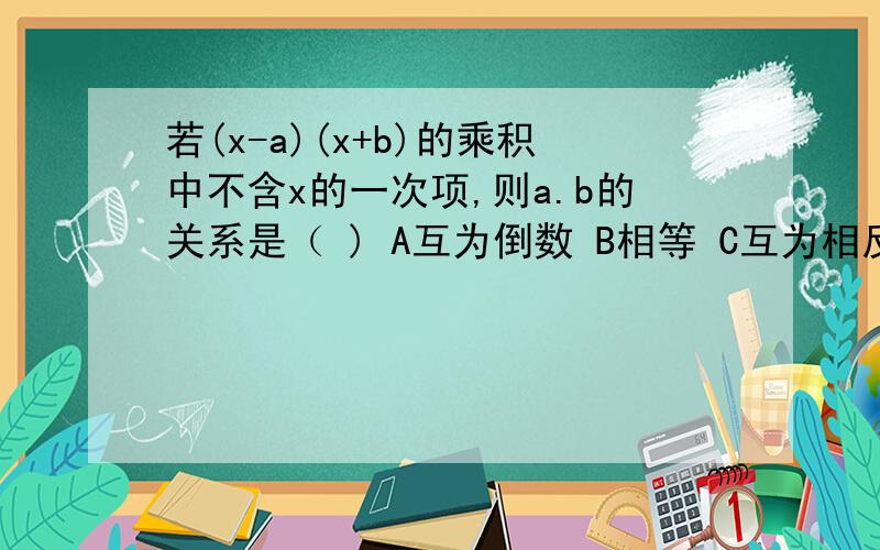 若(x-a)(x+b)的乘积中不含x的一次项,则a.b的关系是（ ) A互为倒数 B相等 C互为相反数 Ca.b多为0