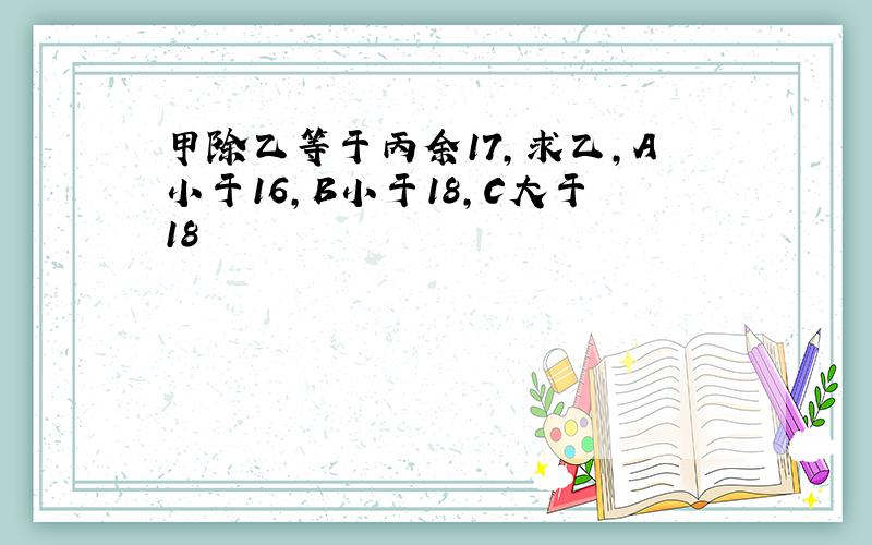 甲除乙等于丙余17,求乙,A小于16,B小于18,C大于18