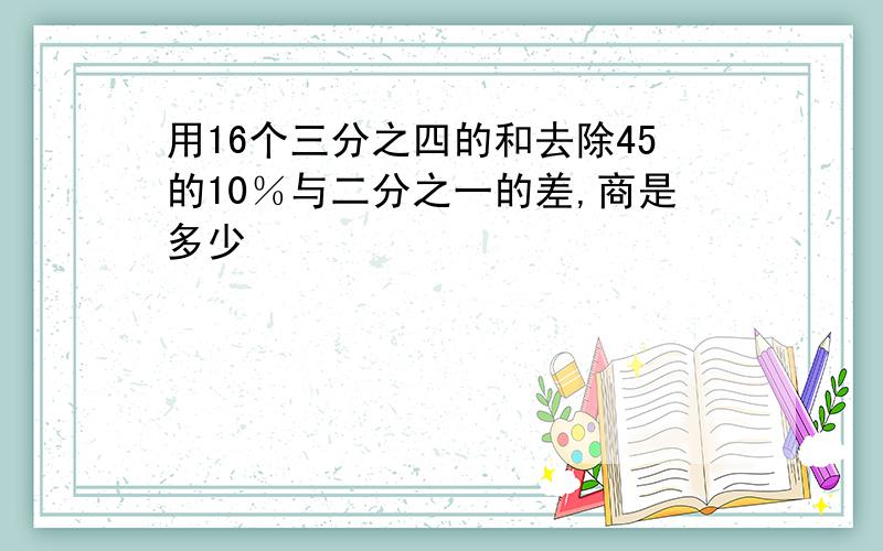 用16个三分之四的和去除45的10％与二分之一的差,商是多少