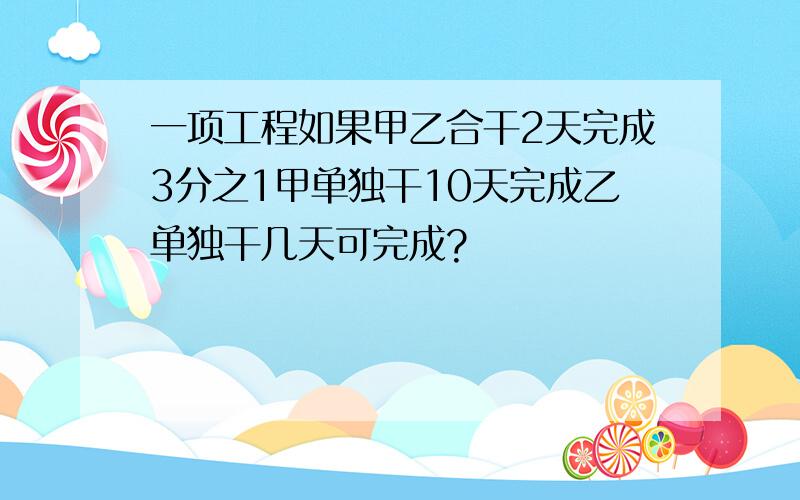 一项工程如果甲乙合干2天完成3分之1甲单独干10天完成乙单独干几天可完成?