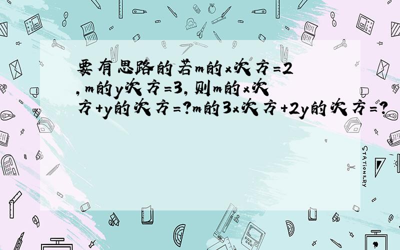 要有思路的若m的x次方=2 ,m的y次方=3,则m的x次方+y的次方=?m的3x次方+2y的次方=?