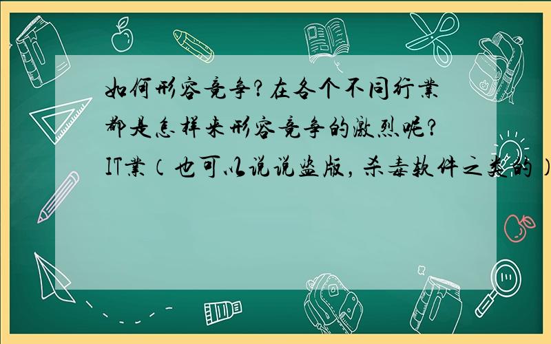 如何形容竞争？在各个不同行业都是怎样来形容竞争的激烈呢？IT业（也可以说说盗版，杀毒软件之类的），金融业（股票），信贷（