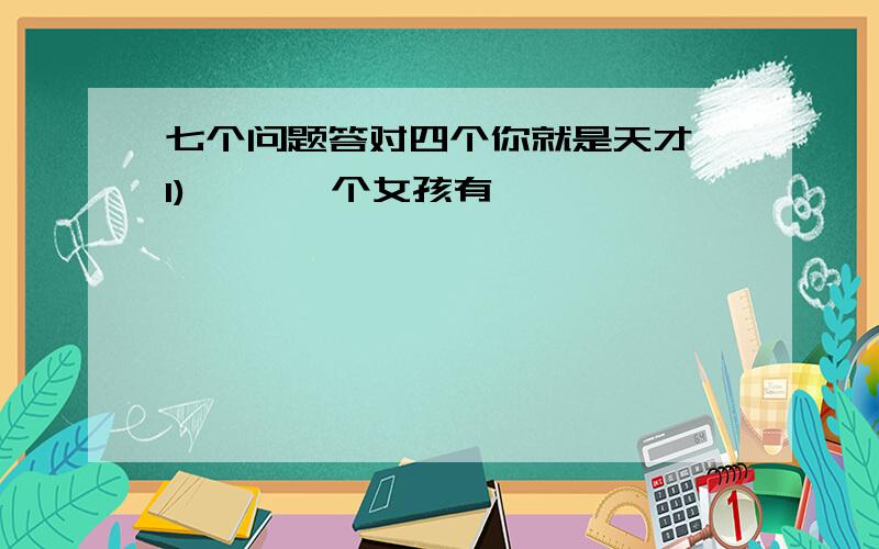 七个问题答对四个你就是天才 1) 　　一个女孩有一