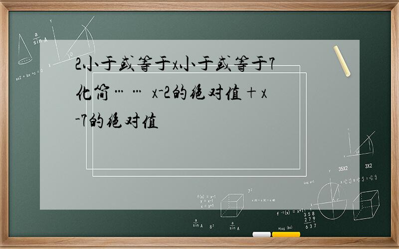 2小于或等于x小于或等于7 化简…… x-2的绝对值+x-7的绝对值