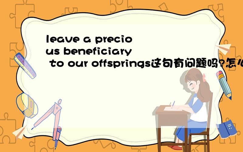 leave a precious beneficiary to our offsprings这句有问题吗?怎么翻译