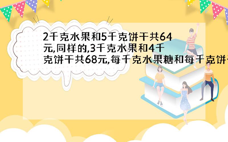 2千克水果和5千克饼干共64元,同样的,3千克水果和4千克饼干共68元,每千克水果糖和每千克饼干个是多少元