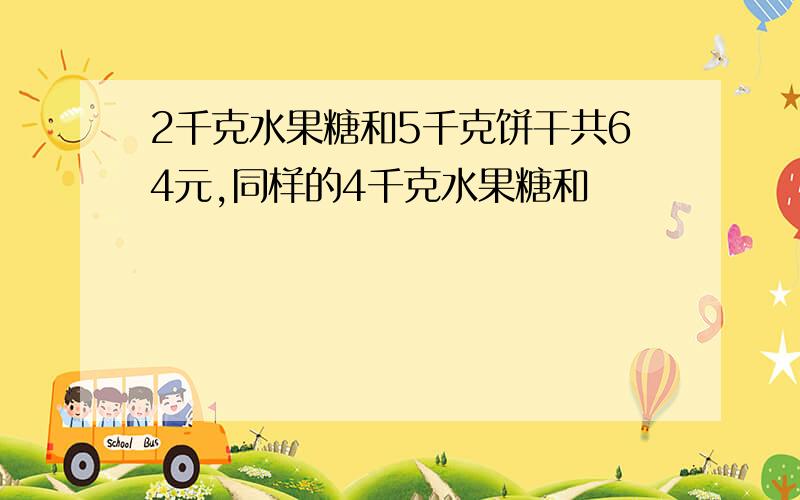 2千克水果糖和5千克饼干共64元,同样的4千克水果糖和