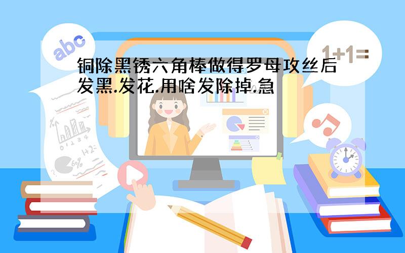 铜除黑锈六角棒做得罗母攻丝后发黑.发花.用啥发除掉.急