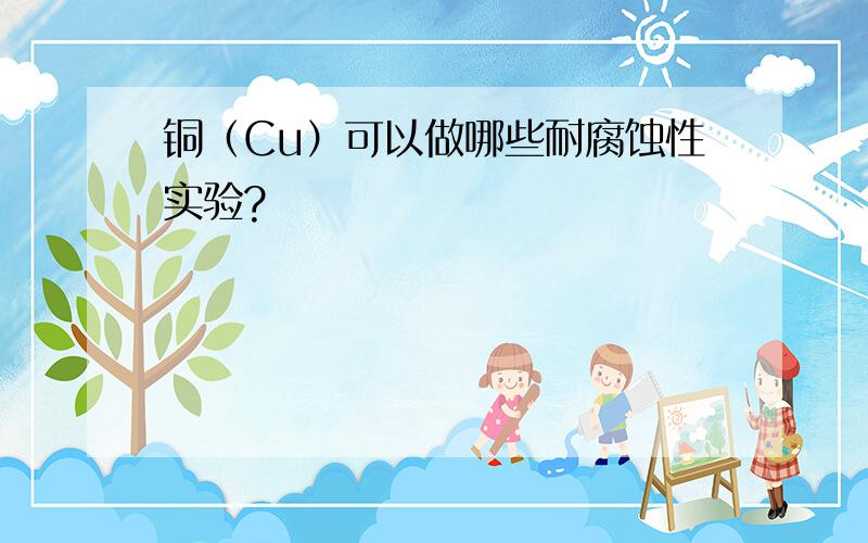 铜（Cu）可以做哪些耐腐蚀性实验?