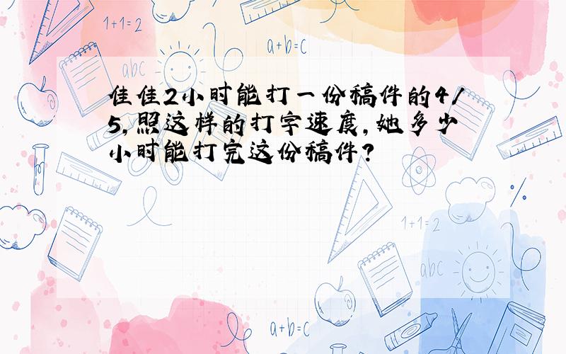 佳佳2小时能打一份稿件的4/5,照这样的打字速度,她多少小时能打完这份稿件?