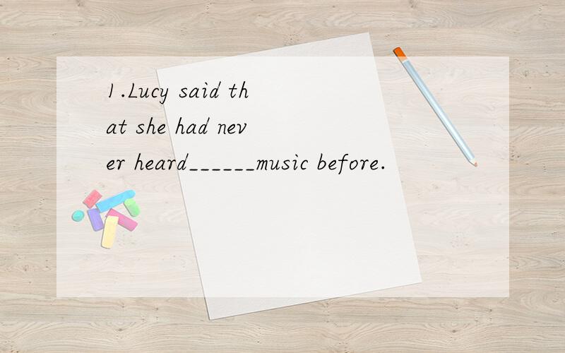 1.Lucy said that she had never heard______music before.