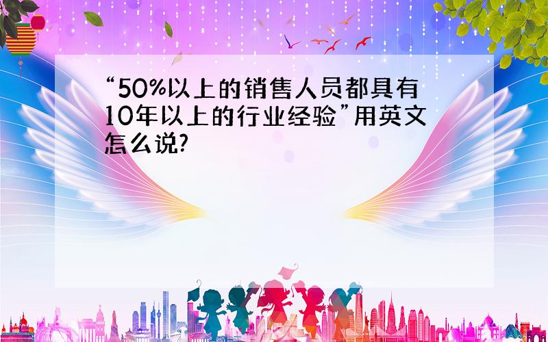 “50%以上的销售人员都具有10年以上的行业经验”用英文怎么说?