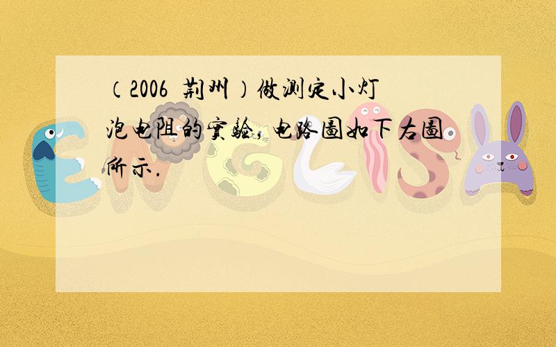 （2006•荆州）做测定小灯泡电阻的实验，电路图如下右图所示．