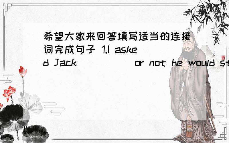 希望大家来回答填写适当的连接词完成句子 1.I asked Jack _____or not he would stay