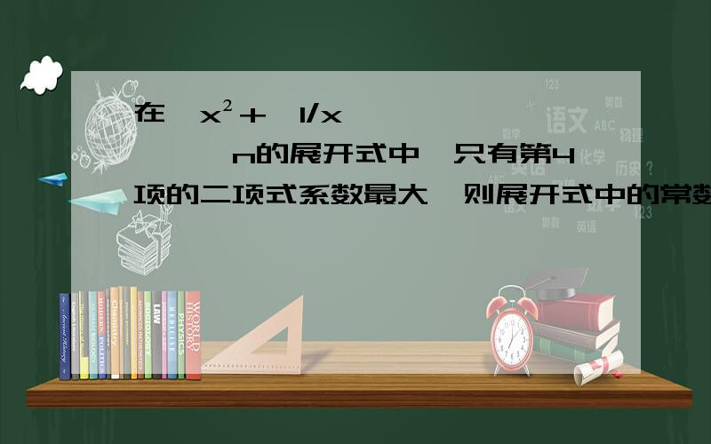 在﹙x²+﹙1/x﹚﹚⌒n的展开式中,只有第4项的二项式系数最大,则展开式中的常数项是