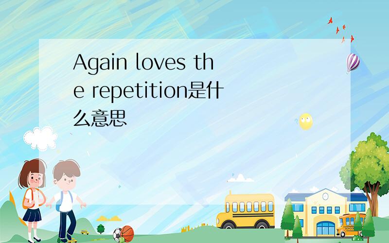 Again loves the repetition是什么意思