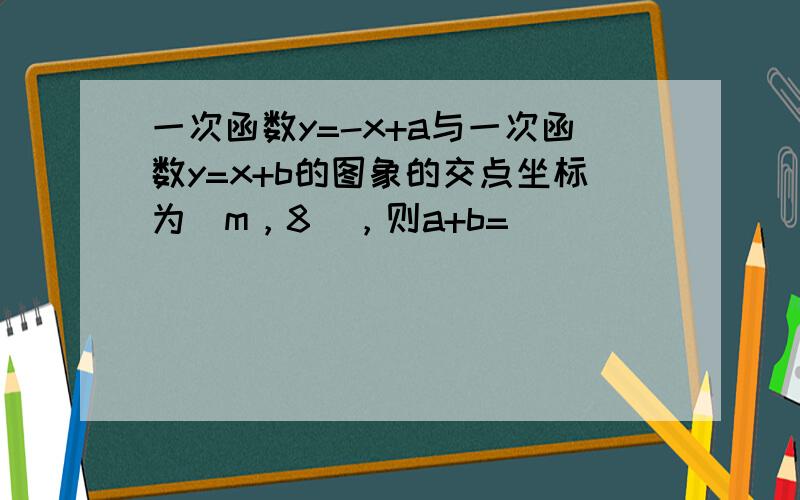 一次函数y=-x+a与一次函数y=x+b的图象的交点坐标为（m，8），则a+b=______．