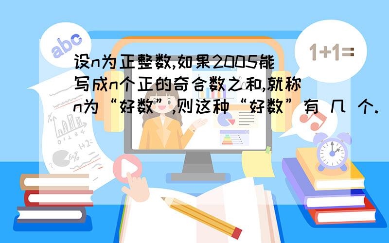 设n为正整数,如果2005能写成n个正的奇合数之和,就称n为“好数”,则这种“好数”有 几 个.