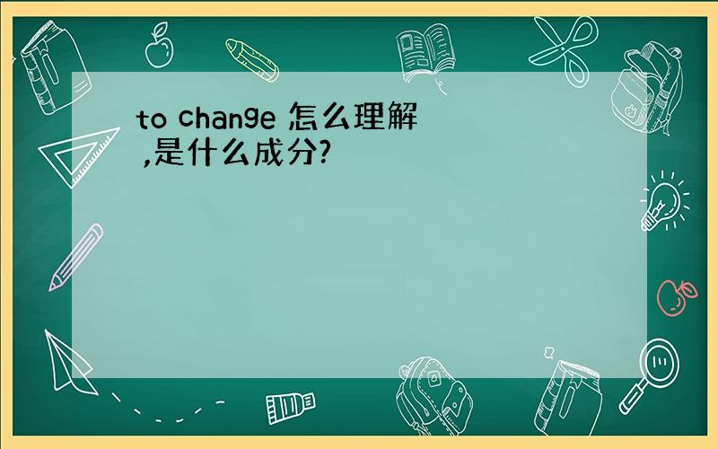 to change 怎么理解 ,是什么成分?