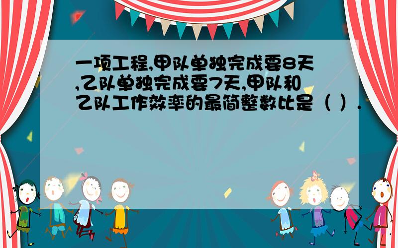 一项工程,甲队单独完成要8天,乙队单独完成要7天,甲队和乙队工作效率的最简整数比是（ ）.