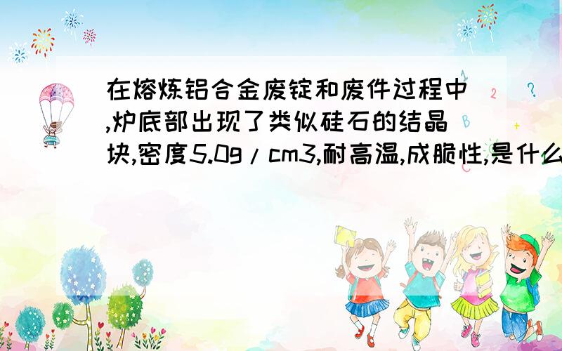 在熔炼铝合金废锭和废件过程中,炉底部出现了类似硅石的结晶块,密度5.0g/cm3,耐高温,成脆性,是什么?