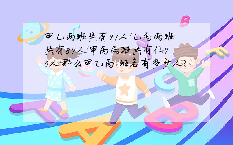 甲乙两班共有91人'乙丙两班共有89人'甲丙两班共有仙90人'那么甲乙丙 班各有多少人?