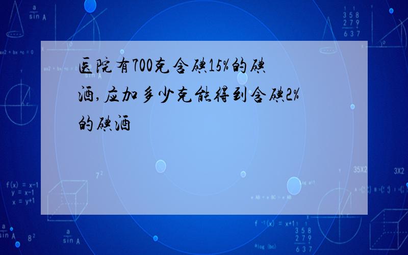 医院有700克含碘15%的碘酒,应加多少克能得到含碘2%的碘酒