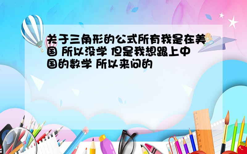 关于三角形的公式所有我是在美国 所以没学 但是我想跟上中国的数学 所以来问的