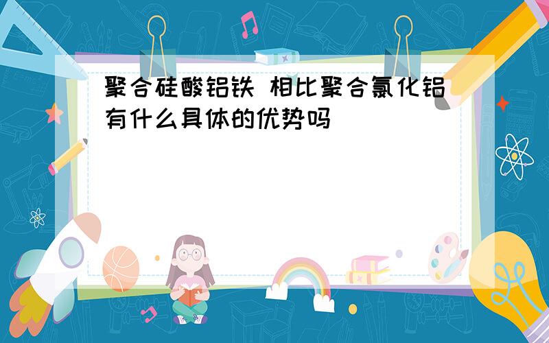 聚合硅酸铝铁 相比聚合氯化铝有什么具体的优势吗