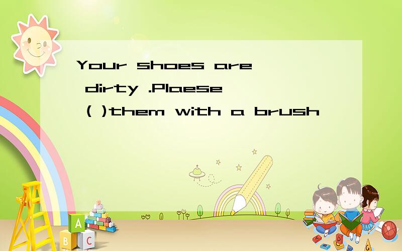 Your shoes are dirty .Plaese ( )them with a brush