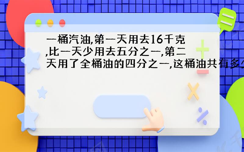 一桶汽油,第一天用去16千克,比一天少用去五分之一,第二天用了全桶油的四分之一,这桶油共有多少千克?