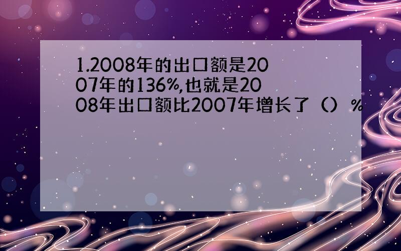 1.2008年的出口额是2007年的136%,也就是2008年出口额比2007年增长了（）％