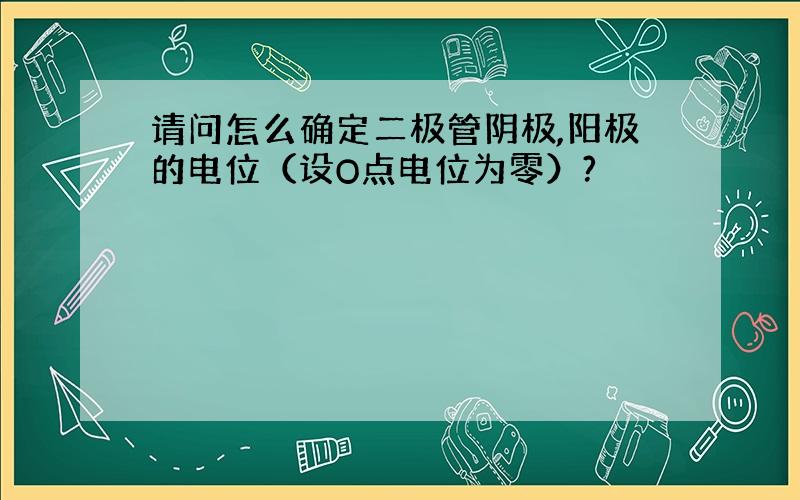 请问怎么确定二极管阴极,阳极的电位（设O点电位为零）?