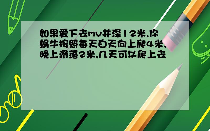 如果爱下去mv井深12米,你蜗牛按照每天白天向上爬4米,晚上滑落2米,几天可以爬上去