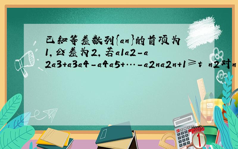 已知等差数列{an}的首项为1，公差为2，若a1a2-a2a3+a3a4-a4a5+…-a2na2n+1≥t•n2对n∈