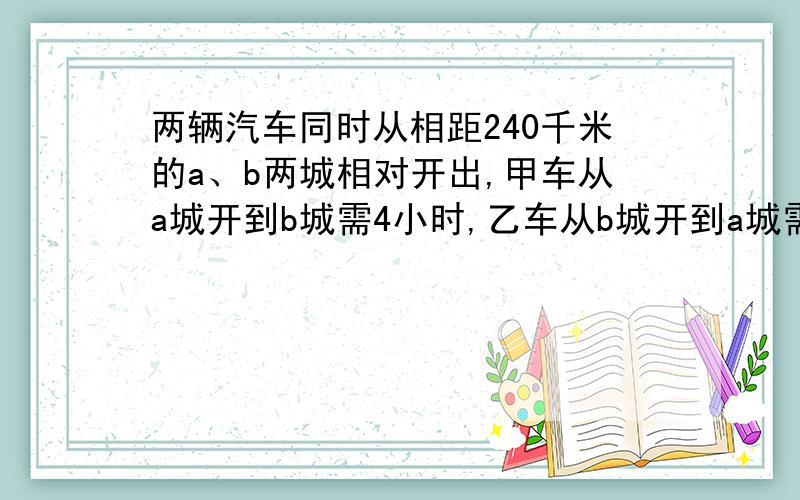 两辆汽车同时从相距240千米的a、b两城相对开出,甲车从a城开到b城需4小时,乙车从b城开到a城需5小时,