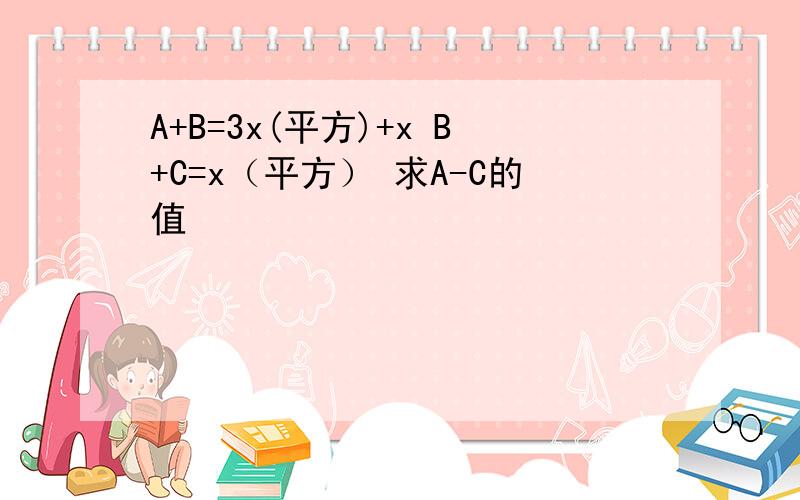 A+B=3x(平方)+x B+C=x（平方） 求A-C的值