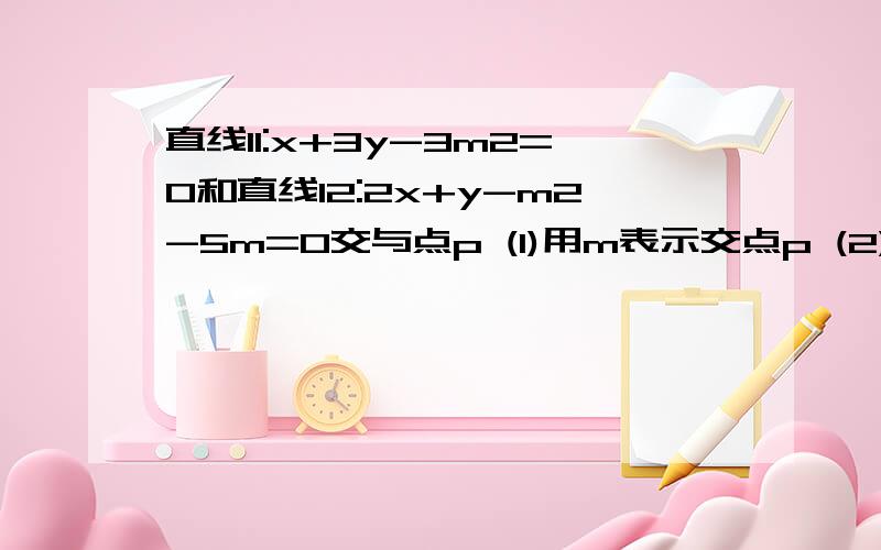 直线l1:x+3y-3m2=0和直线l2:2x+y-m2-5m=0交与点p (1)用m表示交点p (2)m为何值时,p到