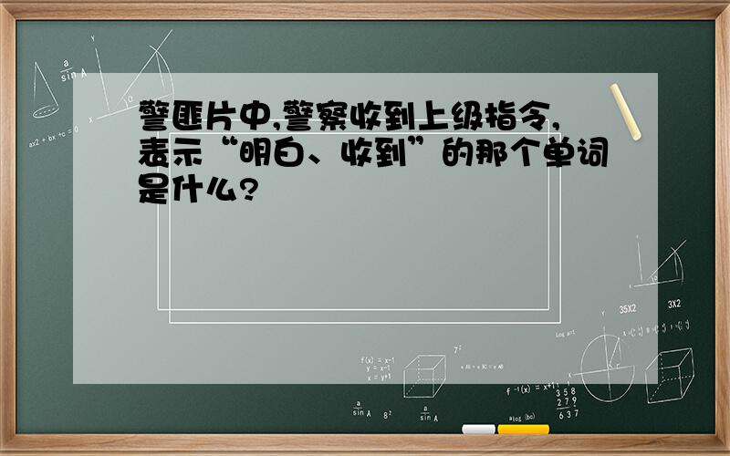 警匪片中,警察收到上级指令,表示“明白、收到”的那个单词是什么?