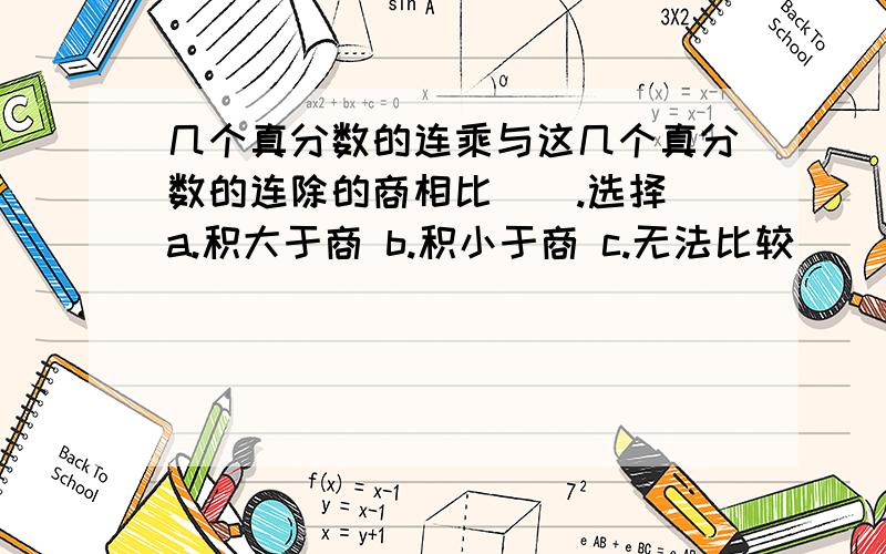 几个真分数的连乘与这几个真分数的连除的商相比（）.选择 a.积大于商 b.积小于商 c.无法比较