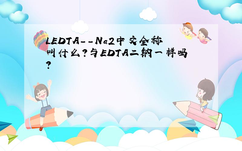 LEDTA--Na2中文全称叫什么?与EDTA二钠一样吗?