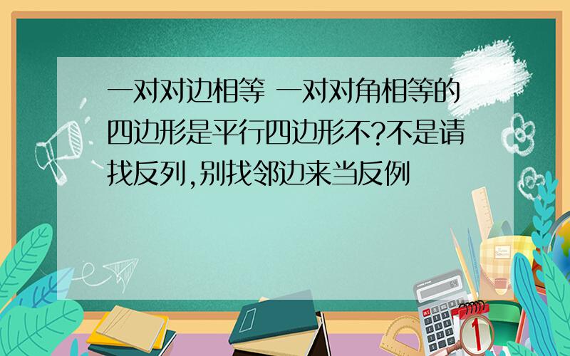 一对对边相等 一对对角相等的四边形是平行四边形不?不是请找反列,别找邻边来当反例