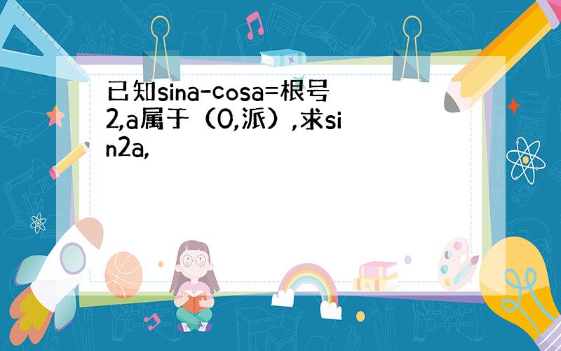 已知sina-cosa=根号2,a属于（0,派）,求sin2a,